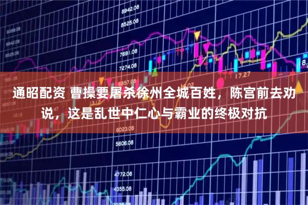 通昭配资 曹操要屠杀徐州全城百姓,陈宫前去劝说,这是乱世中仁心与霸业的终极对抗