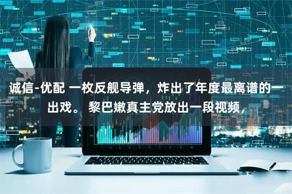 诚信-优配 一枚反舰导弹，炸出了年度最离谱的一出戏。 黎巴嫩真主党放出一段视频，