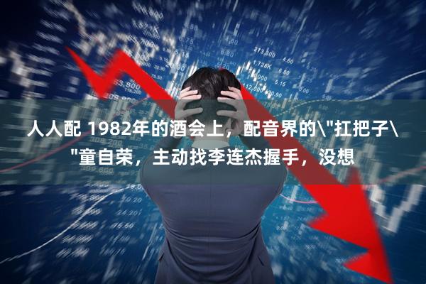 人人配 1982年的酒会上，配音界的