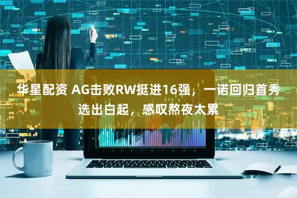 华星配资 AG击败RW挺进16强，一诺回归首秀选出白起，感叹熬夜太累