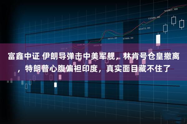 富鑫中证 伊朗导弹击中美军舰，林肯号仓皇撤离，特朗普心腹偏袒印度，真实面目藏不住了