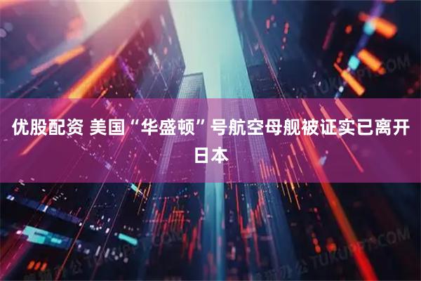 优股配资 美国“华盛顿”号航空母舰被证实已离开日本