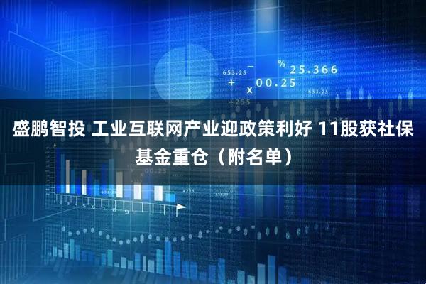 盛鹏智投 工业互联网产业迎政策利好 11股获社保基金重仓（附名单）