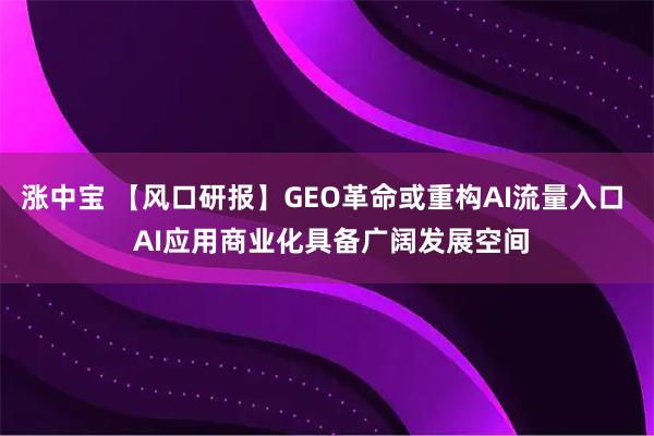 涨中宝 【风口研报】GEO革命或重构AI流量入口  AI应用商业化具备广阔发展空间